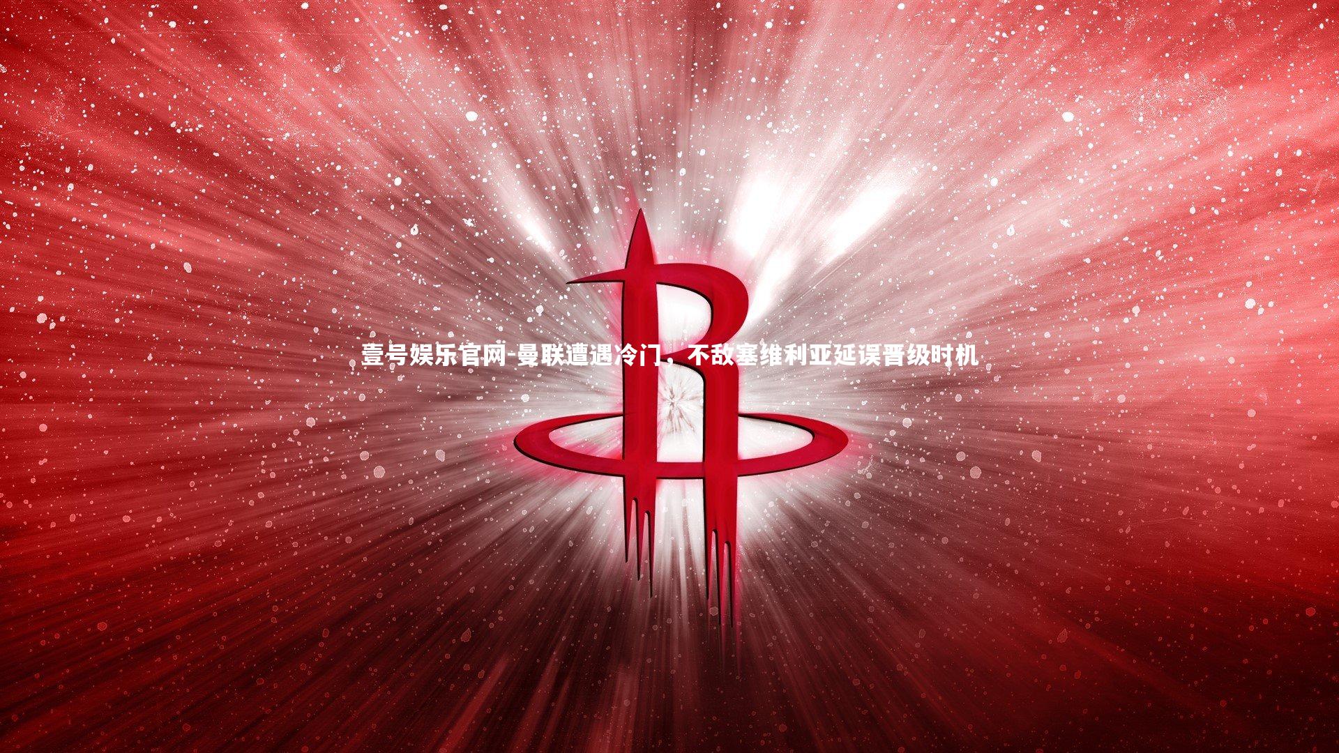 壹号娱乐官网-曼联遭遇冷门，不敌塞维利亚延误晋级时机