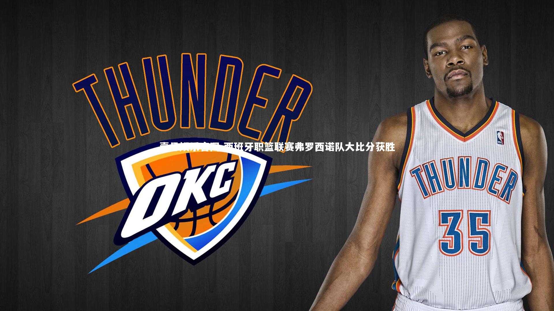 壹号娱乐官网-西班牙职篮联赛弗罗西诺队大比分获胜