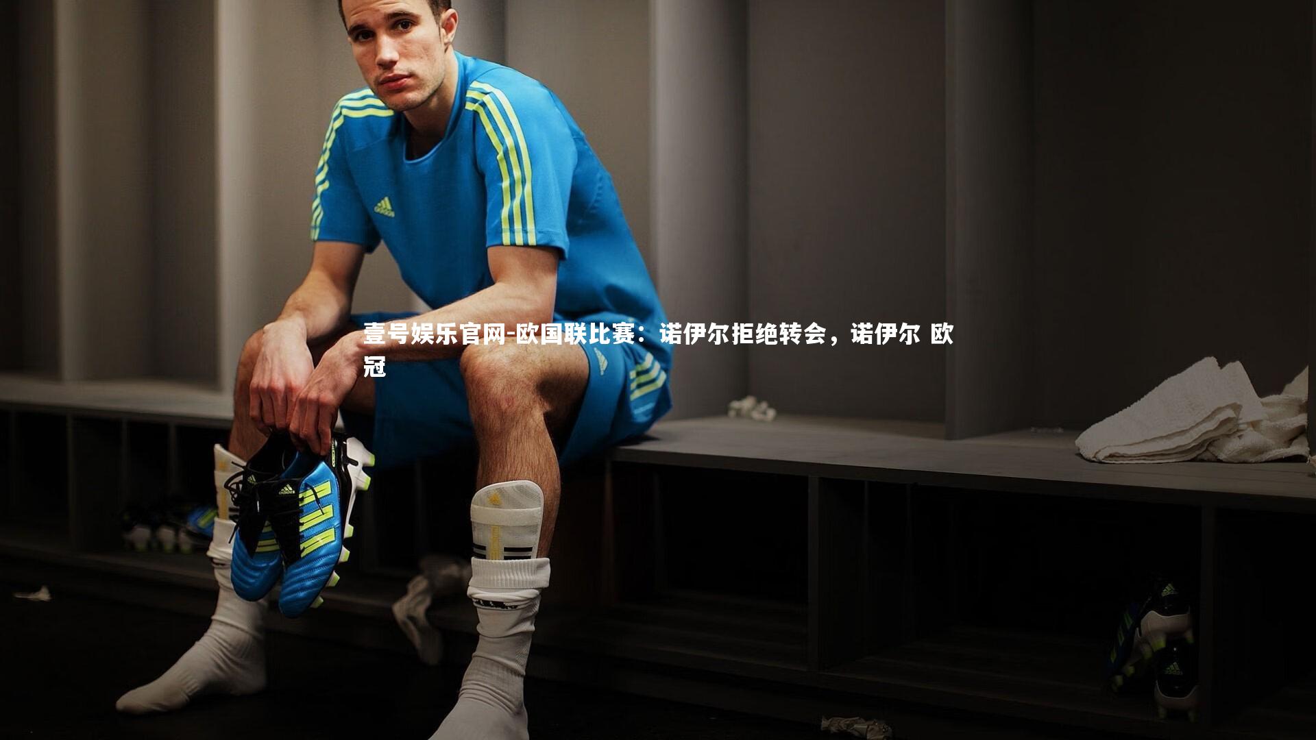 欧国联比赛：诺伊尔拒绝转会，诺伊尔 欧冠