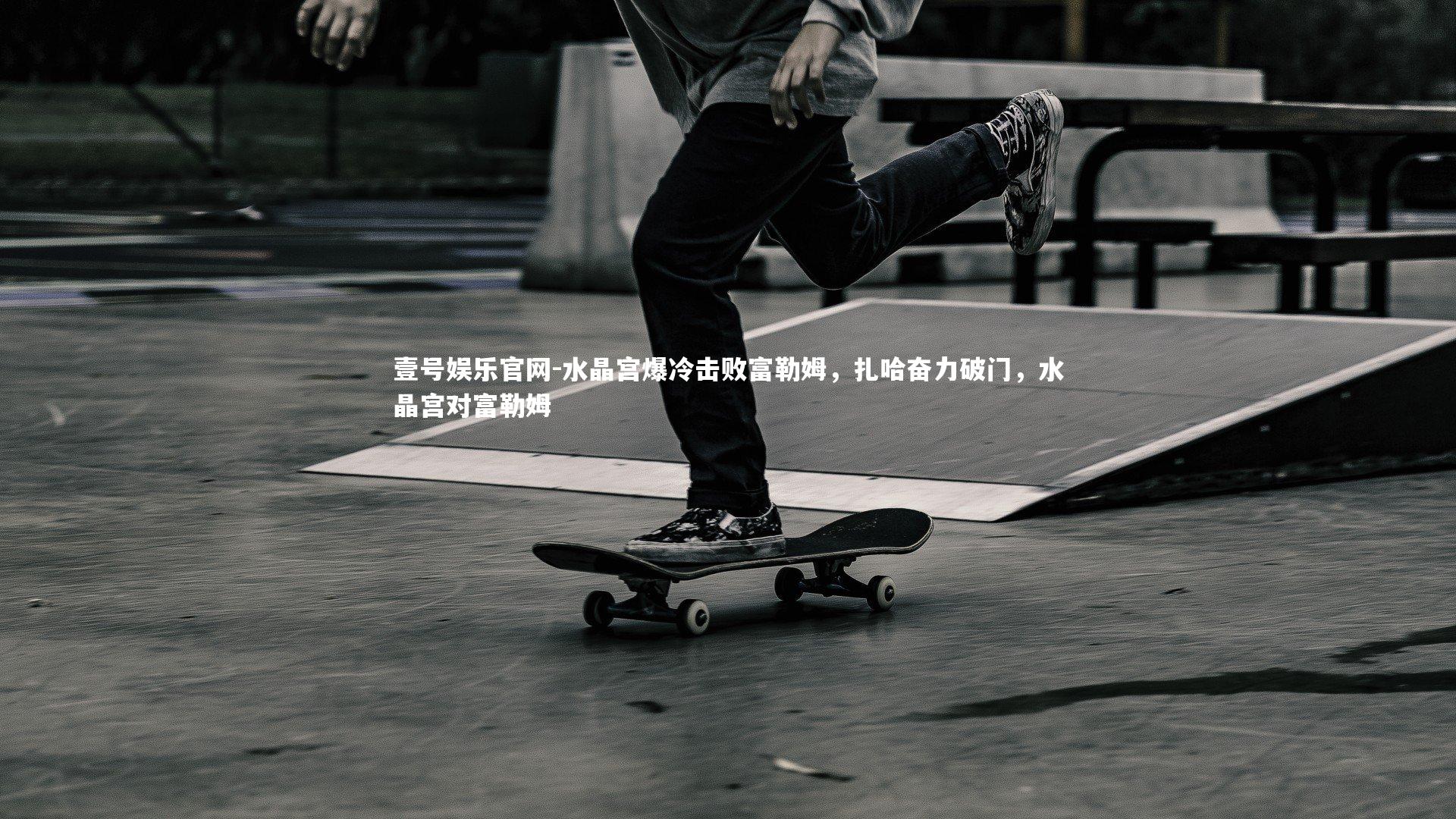 水晶宫爆冷击败富勒姆,扎哈奋力破门,水晶宫对富勒姆