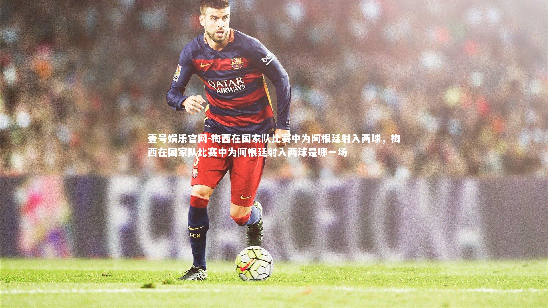 壹号娱乐官网-梅西在国家队比赛中为阿根廷射入两球，梅西在国家队比赛中为阿根廷射入两球是哪一场