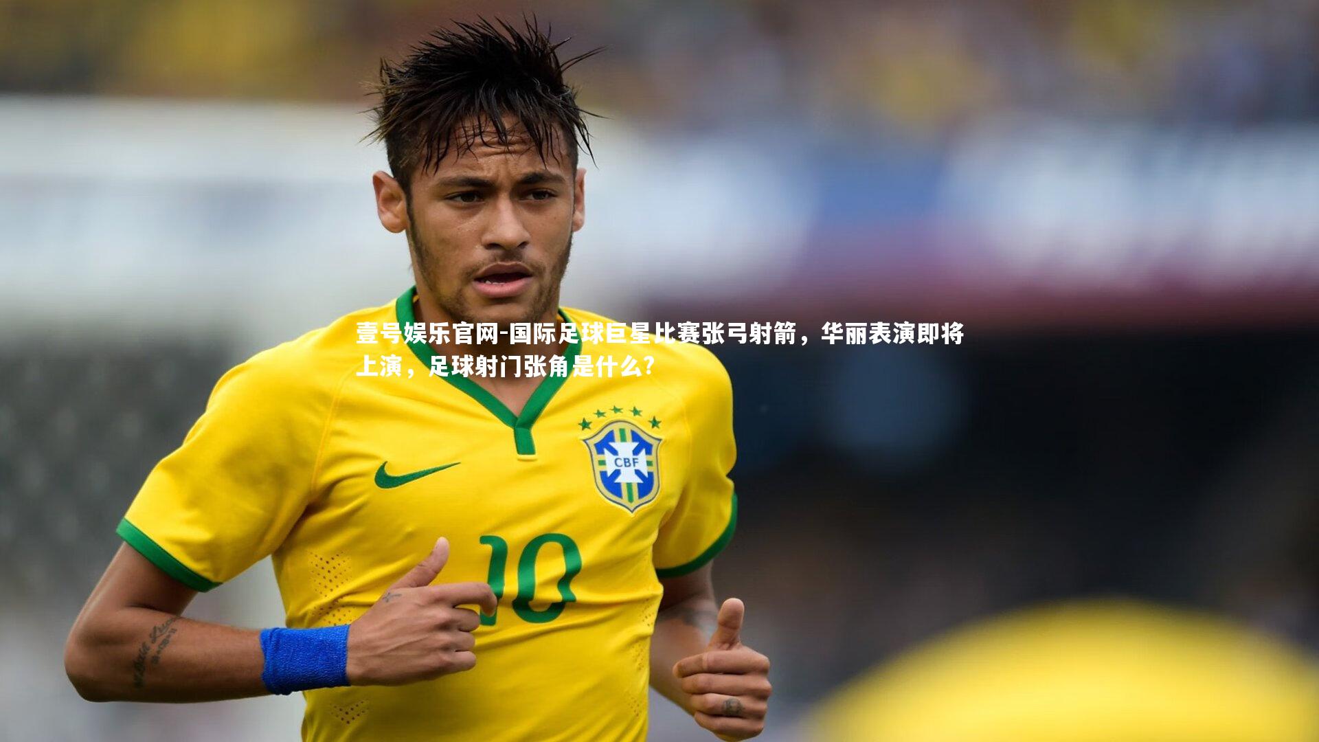 国际足球巨星比赛张弓射箭,华丽表演即将上演,足球射门张角是什么?