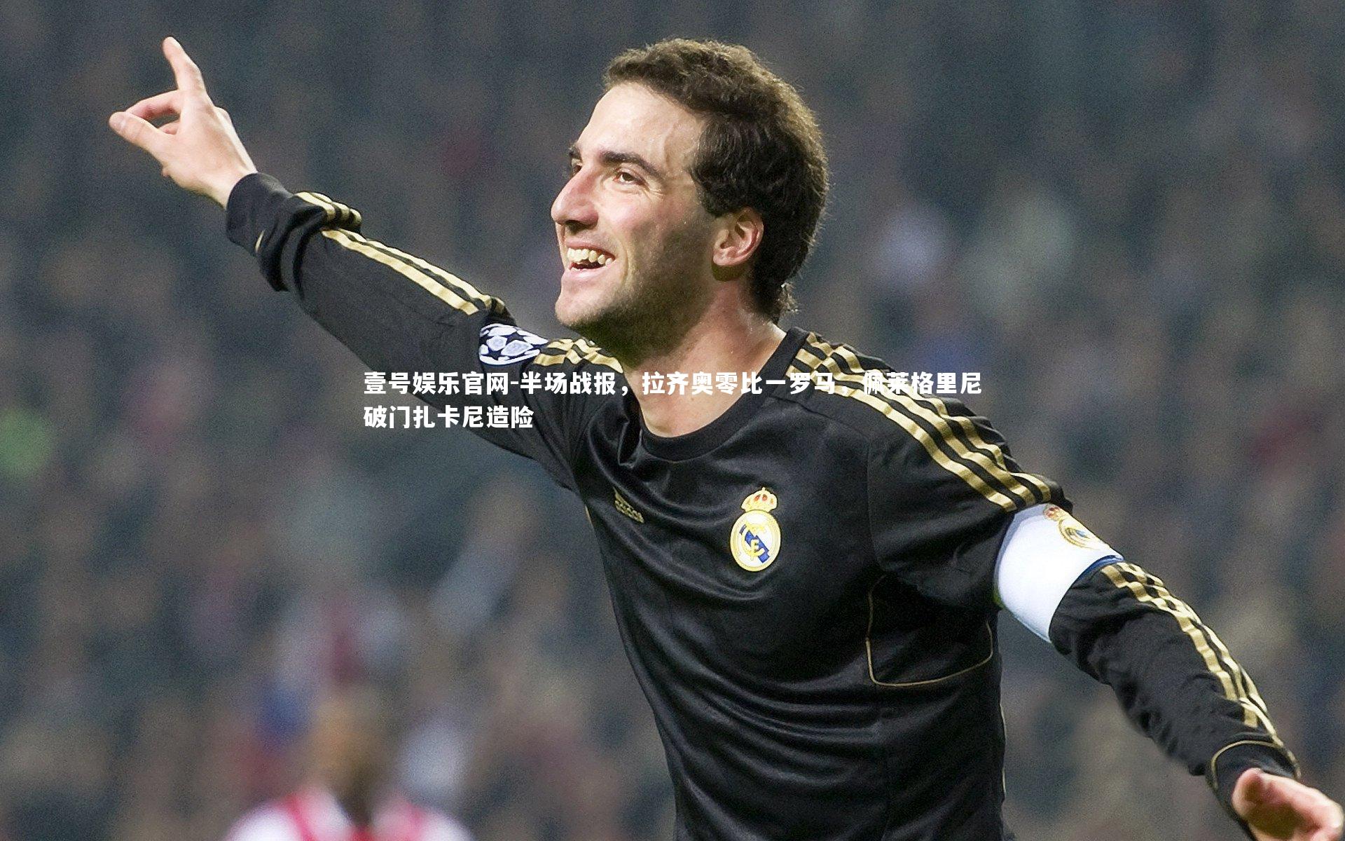 壹号娱乐官网-半场战报，拉齐奥零比一罗马，佩莱格里尼破门扎卡尼造险